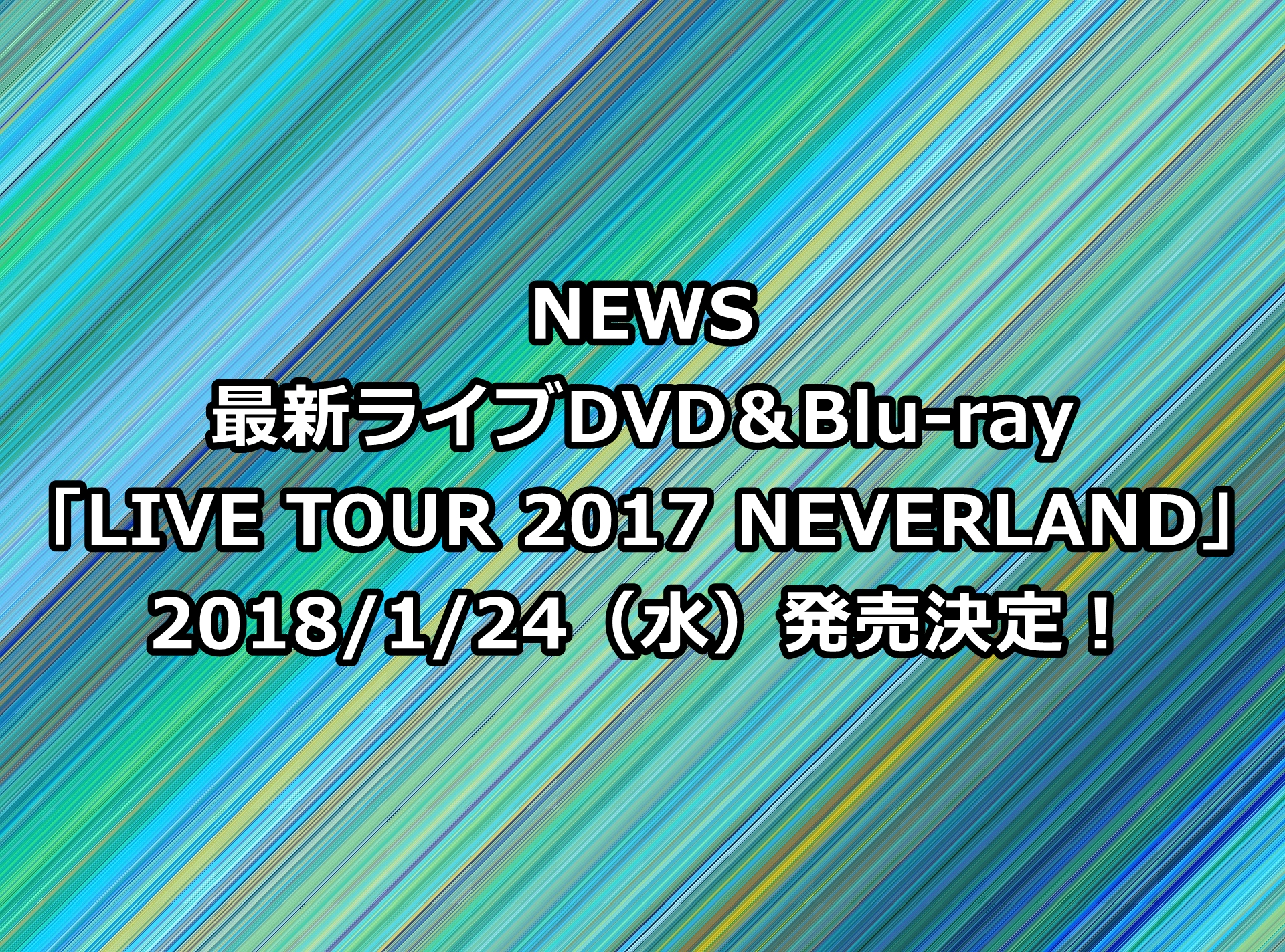 NEWSライブDVD予約・特典案内!最新「LIVE TOUR 2017 NEVERLAND」収録曲、最安値など徹底解説